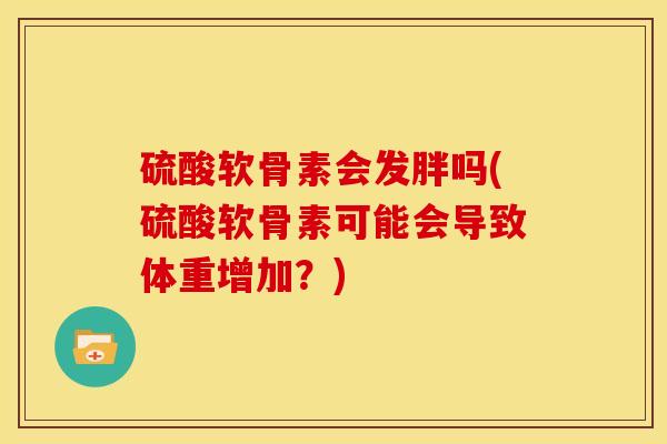 硫酸软骨素会发胖吗(硫酸软骨素可能会导致体重增加？)