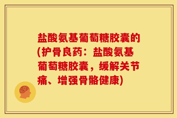 盐酸氨基葡萄糖胶囊的(护骨良药：盐酸氨基葡萄糖胶囊，缓解关节痛、增强骨骼健康)