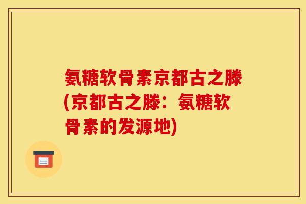 氨糖软骨素京都古之滕(京都古之滕：氨糖软骨素的发源地)