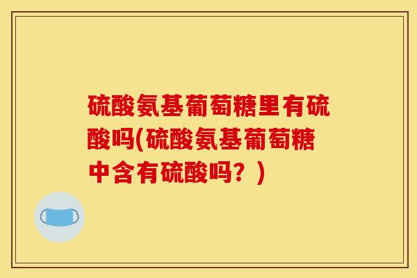 硫酸氨基葡萄糖里有硫酸吗(硫酸氨基葡萄糖中含有硫酸吗？)