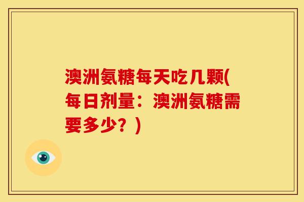 澳洲氨糖每天吃几颗(每日剂量：澳洲氨糖需要多少？)