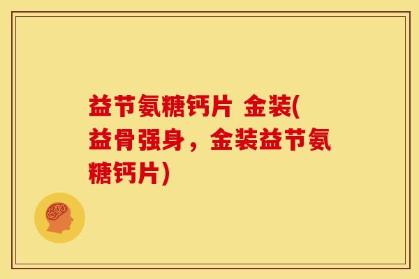 益节氨糖钙片 金装(益骨强身，金装益节氨糖钙片)