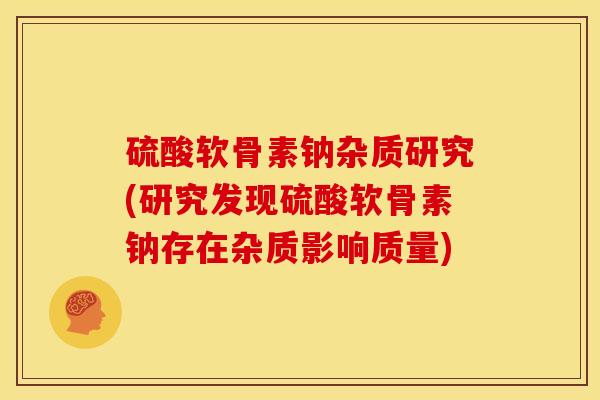 硫酸软骨素钠杂质研究(研究发现硫酸软骨素钠存在杂质影响质量)