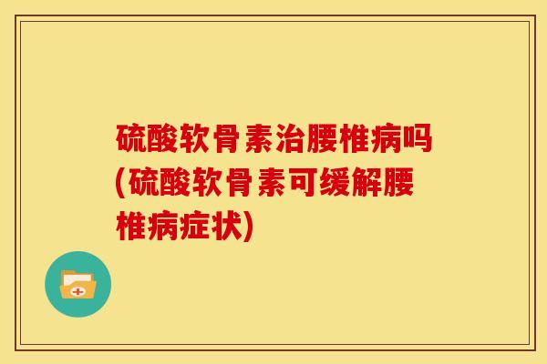 硫酸软骨素治腰椎病吗(硫酸软骨素可缓解腰椎病症状)