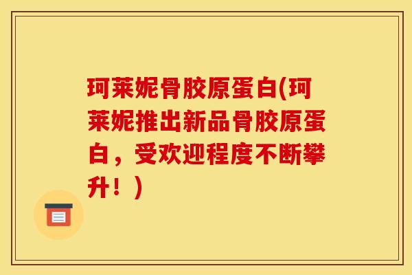 珂莱妮骨胶原蛋白(珂莱妮推出新品骨胶原蛋白，受欢迎程度不断攀升！)