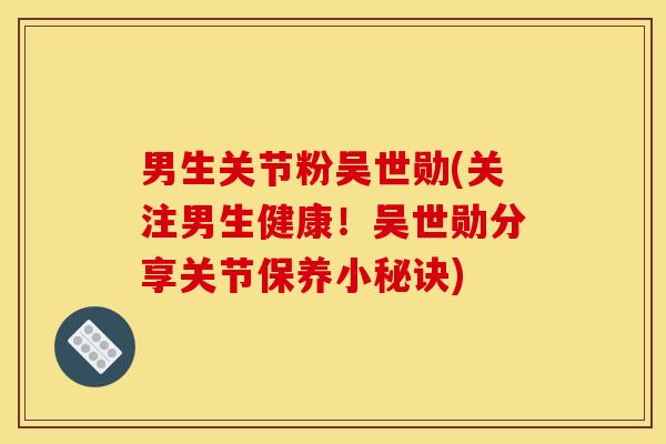 男生关节粉吴世勋(关注男生健康！吴世勋分享关节保养小秘诀)