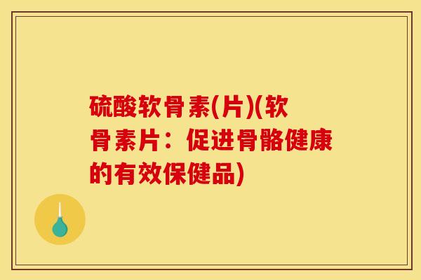 硫酸软骨素(片)(软骨素片：促进骨骼健康的有效保健品)