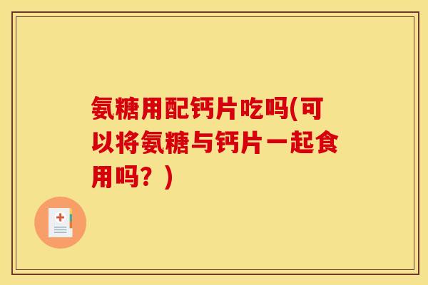 氨糖用配钙片吃吗(可以将氨糖与钙片一起食用吗？)