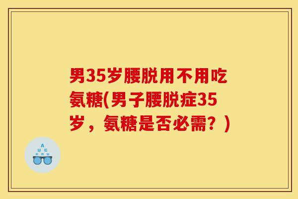 男35岁腰脱用不用吃氨糖(男子腰脱症35岁，氨糖是否必需？)