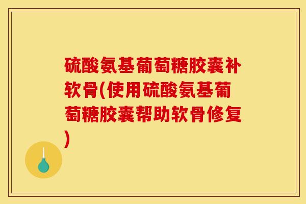 硫酸氨基葡萄糖胶囊补软骨(使用硫酸氨基葡萄糖胶囊帮助软骨修复)