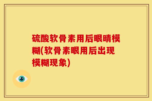 硫酸软骨素用后眼晴模糊(软骨素眼用后出现模糊现象)