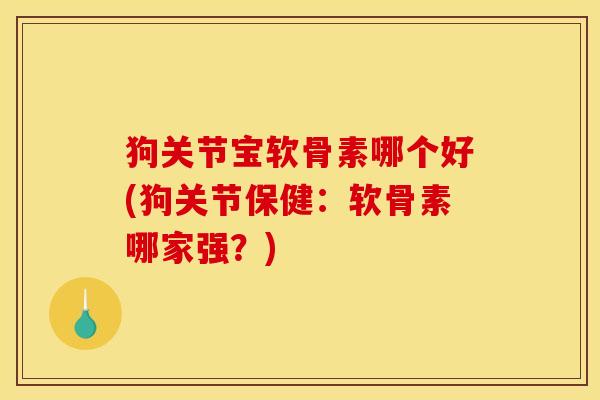 狗关节宝软骨素哪个好(狗关节保健：软骨素哪家强？)