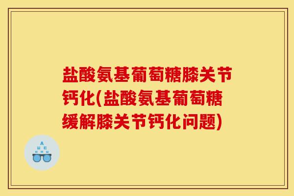 盐酸氨基葡萄糖膝关节钙化(盐酸氨基葡萄糖缓解膝关节钙化问题)