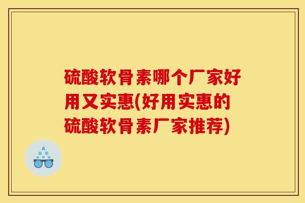 硫酸软骨素哪个厂家好用又实惠(好用实惠的硫酸软骨素厂家推荐)