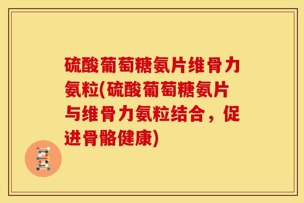 硫酸葡萄糖氨片维骨力氨粒(硫酸葡萄糖氨片与维骨力氨粒结合，促进骨骼健康)
