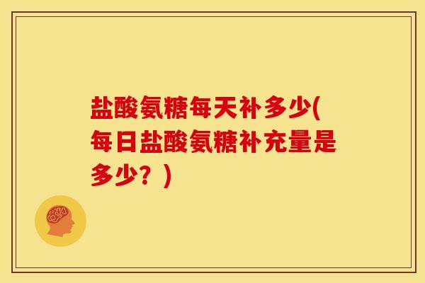 盐酸氨糖每天补多少(每日盐酸氨糖补充量是多少？)