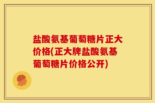 盐酸氨基葡萄糖片正大价格(正大牌盐酸氨基葡萄糖片价格公开)