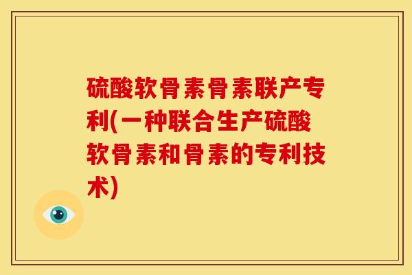 硫酸软骨素骨素联产专利(一种联合生产硫酸软骨素和骨素的专利技术)