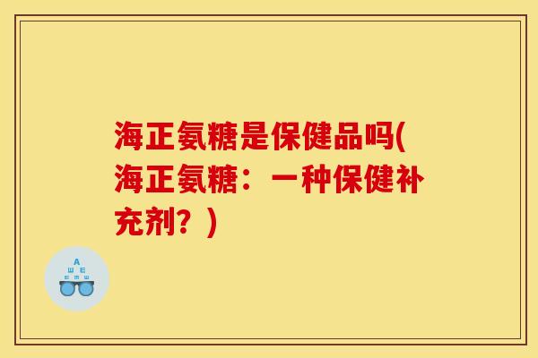 海正氨糖是保健品吗(海正氨糖：一种保健补充剂？)