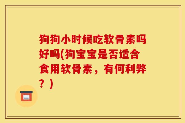 狗狗小时候吃软骨素吗好吗(狗宝宝是否适合食用软骨素，有何利弊？)