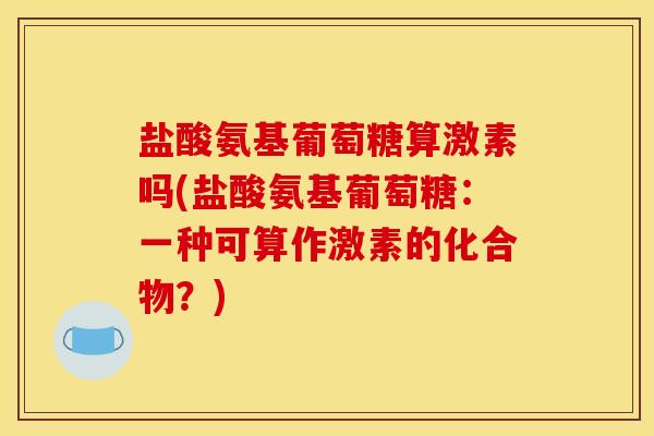 盐酸氨基葡萄糖算激素吗(盐酸氨基葡萄糖：一种可算作激素的化合物？)