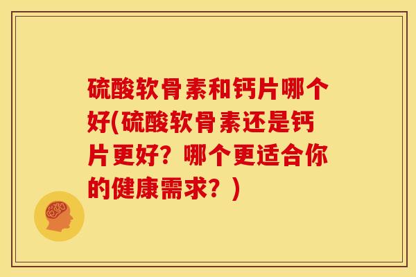 硫酸软骨素和钙片哪个好(硫酸软骨素还是钙片更好？哪个更适合你的健康需求？)