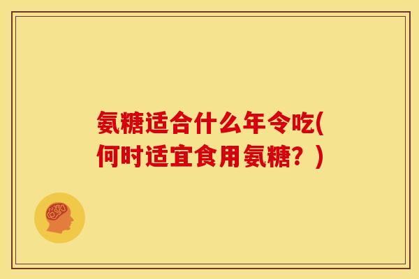 氨糖适合什么年令吃(何时适宜食用氨糖？)
