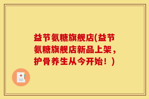 益节氨糖旗舰店(益节氨糖旗舰店新品上架，护骨养生从今开始！)