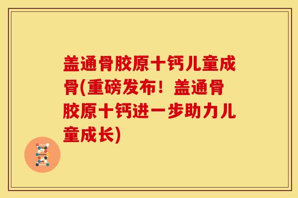 盖通骨胶原十钙儿童成骨(重磅发布！盖通骨胶原十钙进一步助力儿童成长)