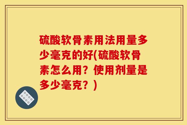 硫酸软骨素用法用量多少毫克的好(硫酸软骨素怎么用？使用剂量是多少毫克？)
