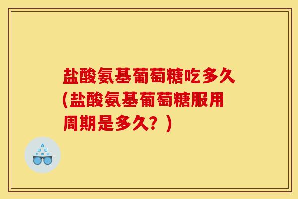 盐酸氨基葡萄糖吃多久(盐酸氨基葡萄糖服用周期是多久？)