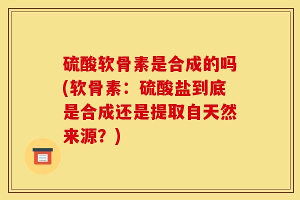 硫酸软骨素是合成的吗(软骨素：硫酸盐到底是合成还是提取自天然来源？)