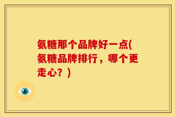 氨糖那个品牌好一点(氨糖品牌排行，哪个更走心？)
