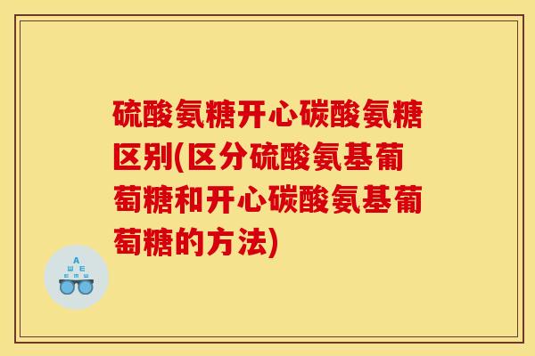 硫酸氨糖开心碳酸氨糖区别(区分硫酸氨基葡萄糖和开心碳酸氨基葡萄糖的方法)