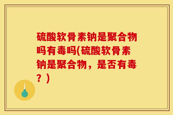 硫酸软骨素钠是聚合物吗有毒吗(硫酸软骨素钠是聚合物，是否有毒？)