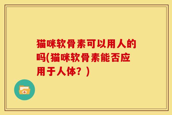 猫咪软骨素可以用人的吗(猫咪软骨素能否应用于人体？)