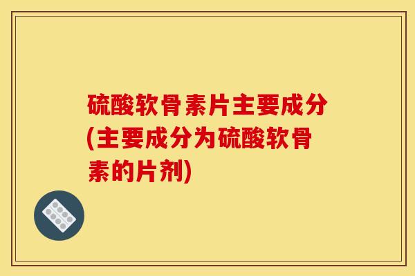 硫酸软骨素片主要成分(主要成分为硫酸软骨素的片剂)