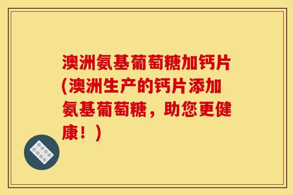 澳洲氨基葡萄糖加钙片(澳洲生产的钙片添加氨基葡萄糖，助您更健康！)