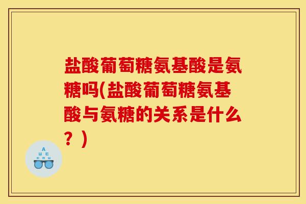 盐酸葡萄糖氨基酸是氨糖吗(盐酸葡萄糖氨基酸与氨糖的关系是什么？)