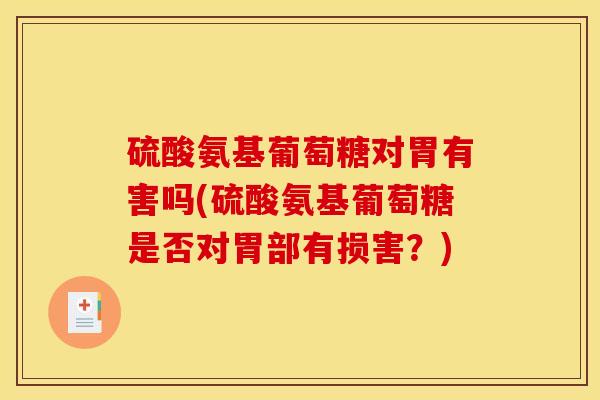 硫酸氨基葡萄糖对胃有害吗(硫酸氨基葡萄糖是否对胃部有损害？)