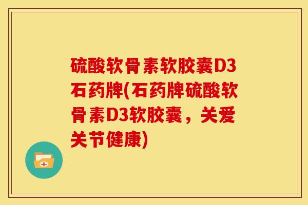 硫酸软骨素软胶囊D3石药牌(石药牌硫酸软骨素D3软胶囊，关爱关节健康)