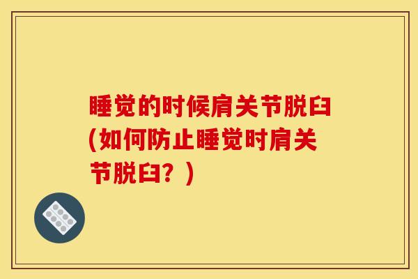 睡觉的时候肩关节脱臼(如何防止睡觉时肩关节脱臼？)