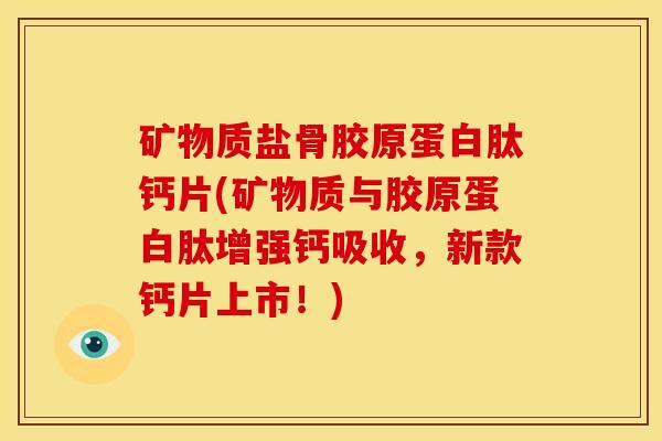 矿物质盐骨胶原蛋白肽钙片(矿物质与胶原蛋白肽增强钙吸收，新款钙片上市！)