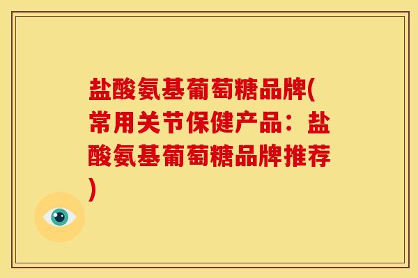 盐酸氨基葡萄糖品牌(常用关节保健产品：盐酸氨基葡萄糖品牌推荐)