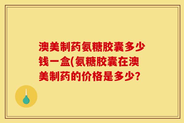 澳美制药氨糖胶囊多少钱一盒(氨糖胶囊在澳美制药的价格是多少？