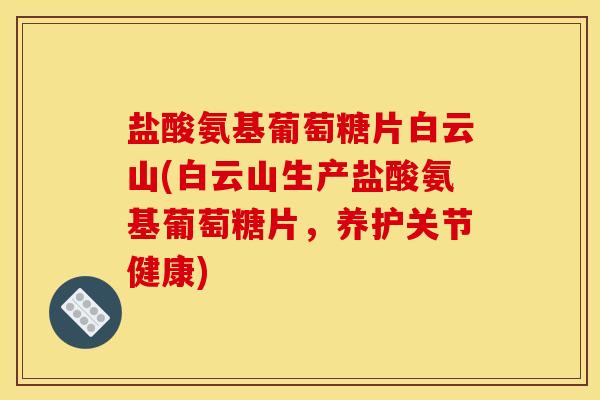 盐酸氨基葡萄糖片白云山(白云山生产盐酸氨基葡萄糖片，养护关节健康)