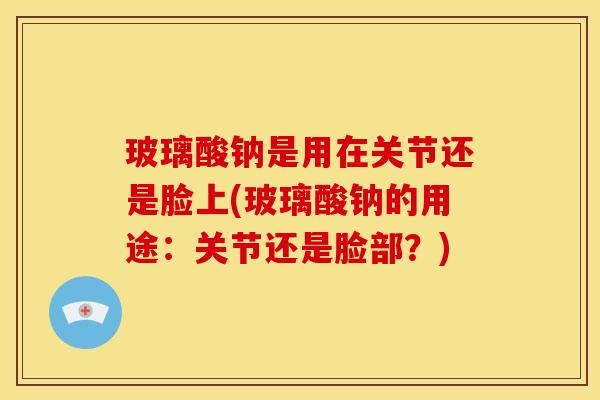 玻璃酸钠是用在关节还是脸上(玻璃酸钠的用途：关节还是脸部？)