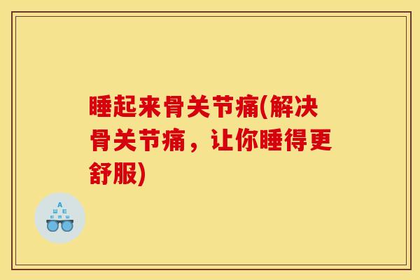 睡起来骨关节痛(解决骨关节痛，让你睡得更舒服)
