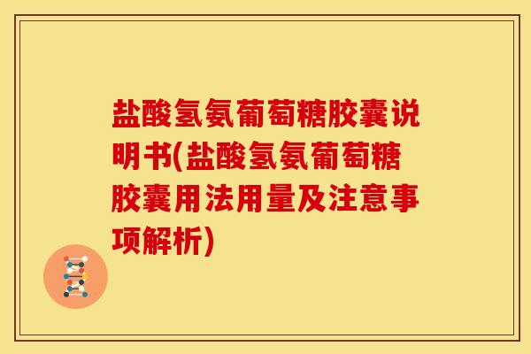 盐酸氢氨葡萄糖胶囊说明书(盐酸氢氨葡萄糖胶囊用法用量及注意事项解析)