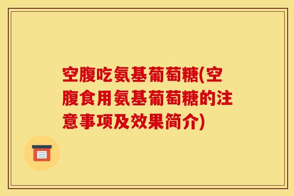 空腹吃氨基葡萄糖(空腹食用氨基葡萄糖的注意事项及效果简介)